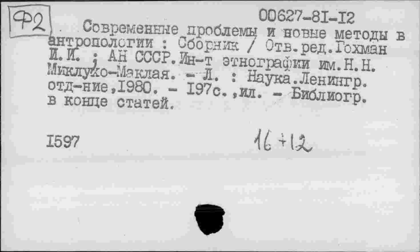 ﻿і	00627-81-12
' . Современные проблемы и новые методы в ■антропологии : Сборник / Отв.ред.Гохман И. И. : АН СССР. Ин-т этнографии им.Н.Н. Миклухо-Маклая. - Л. : Наука.Ленингр. отд-ние,1980. - 197с.,ил. - Библиогр. в конце статей.
1597
